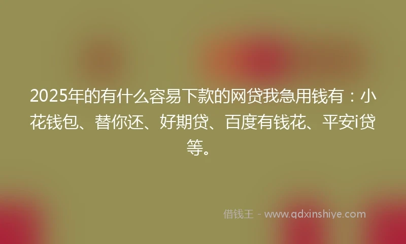 2025年的有什么容易下款的网贷我急用钱有：小花钱包、替你还、好期贷、百度有钱花、平安i贷等。