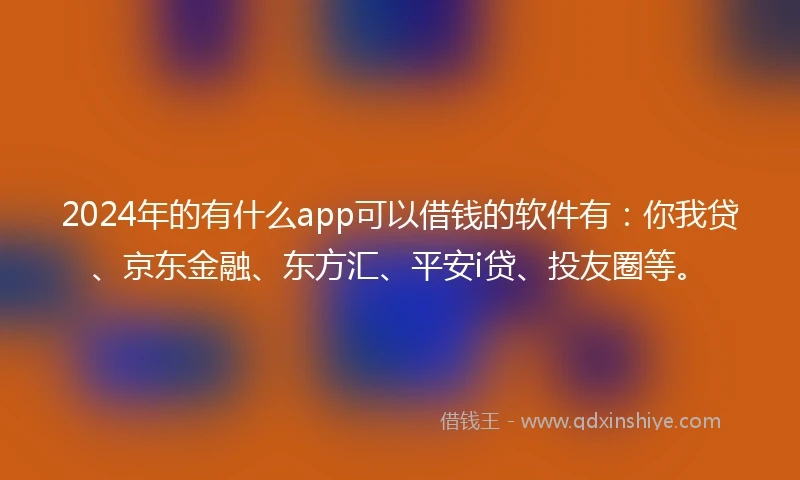 2024年的有什么app可以借钱的软件有:你我贷、京东金融、东方汇、平安i贷、投友圈等。