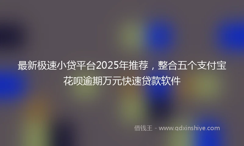 最新极速小贷平台2025年推荐，整合五个支付宝花呗逾期万元快速贷款软件