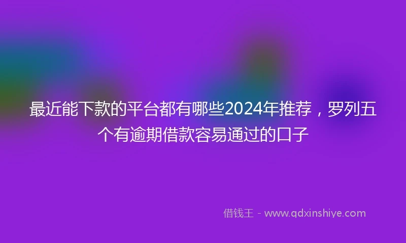最近能下款的平台都有哪些2024年推荐，罗列五个有逾期借款容易通过的口子