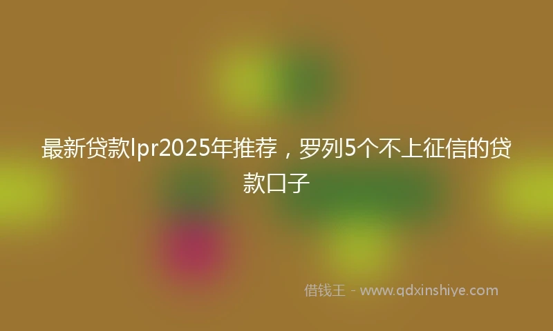 最新贷款lpr2025年推荐，罗列5个不上征信的贷款口子