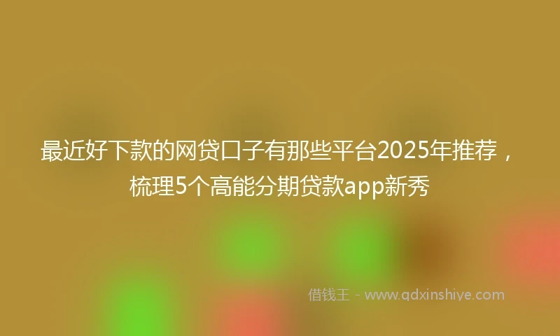 最近好下款的网贷口子有那些平台2025年推荐，梳理5个高能分期贷款app新秀