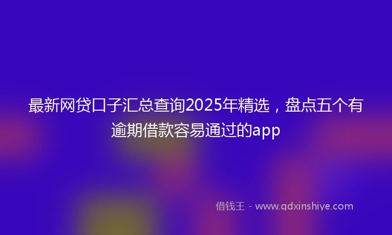 最新网贷口子汇总查询2025年精选，盘点五个有逾期借款容易通过的app