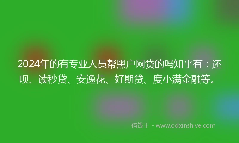 2024年的有专业人员帮黑户网贷的吗知乎有：还呗、读秒贷、安逸花、好期贷、度小满金融等。