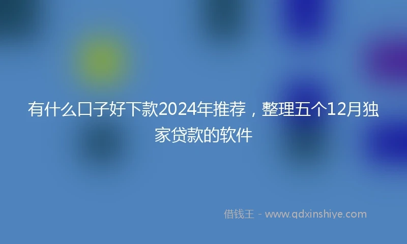有什么口子好下款2024年推荐，整理五个12月独家贷款的软件