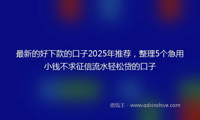 最新的好下款的口子2025年推荐，整理5个急用小钱不求征信流水轻松贷的口子