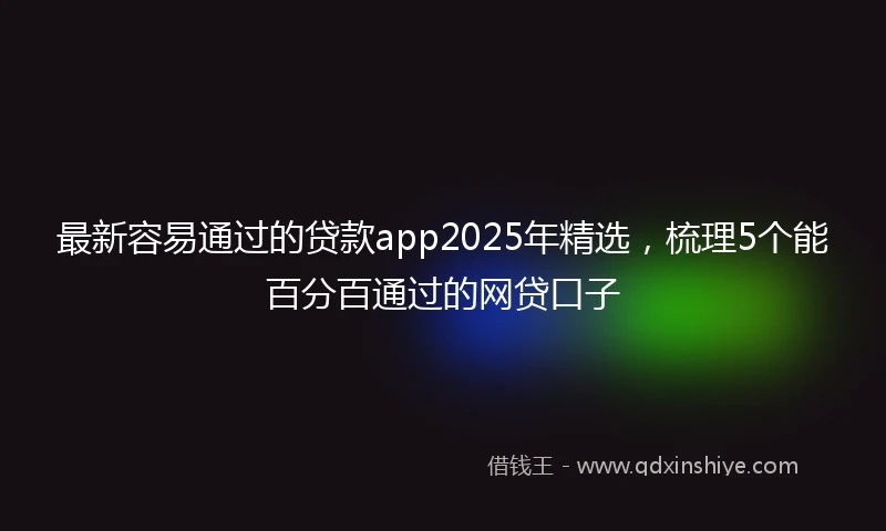 最新容易通过的贷款app2025年精选，梳理5个能百分百通过的网贷口子