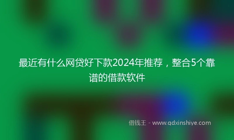 最近有什么网贷好下款2024年推荐，整合5个靠谱的借款软件
