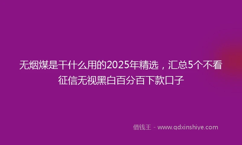 无烟煤是干什么用的2025年精选，汇总5个不看征信无视黑白百分百下款口子