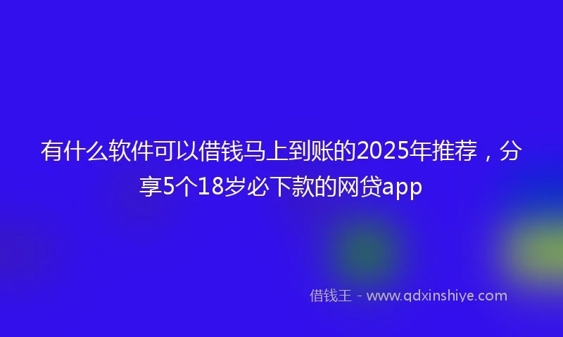 有什么软件可以借钱马上到账的2025年推荐,分享5个18岁必下款的网贷app