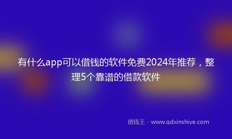 有什么app可以借钱的软件免费2024年推荐,整理5个靠谱的借款软件