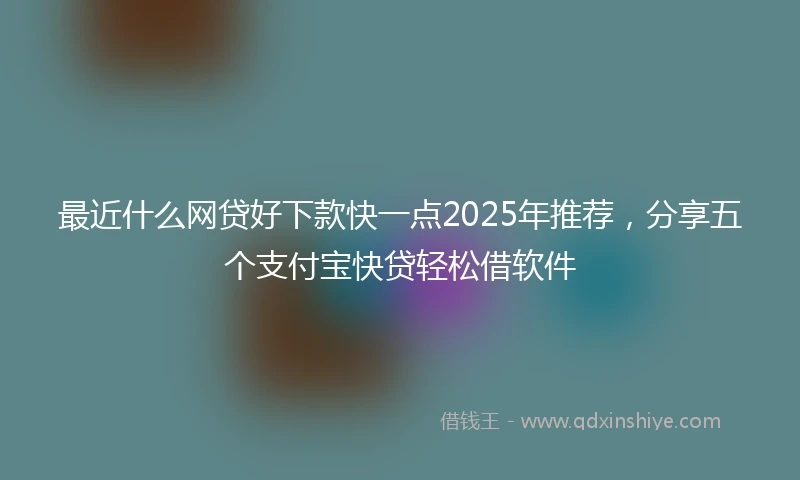 最近什么网贷好下款快一点2025年推荐，分享五个支付宝快贷轻松借软件