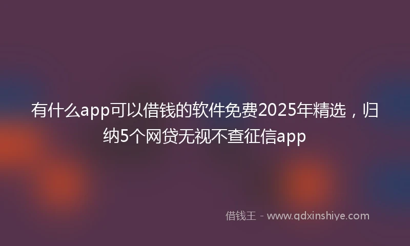 有什么app可以借钱的软件免费2025年精选，归纳5个网贷无视不查征信app