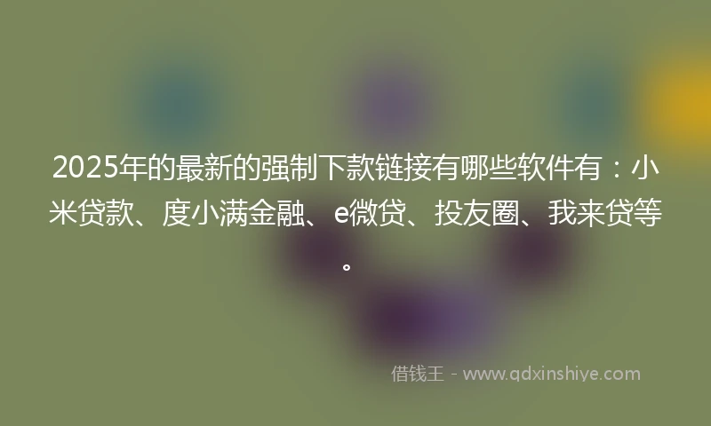 2025年的最新的强制下款链接有哪些软件有：小米贷款、度小满金融、e微贷、投友圈、我来贷等。