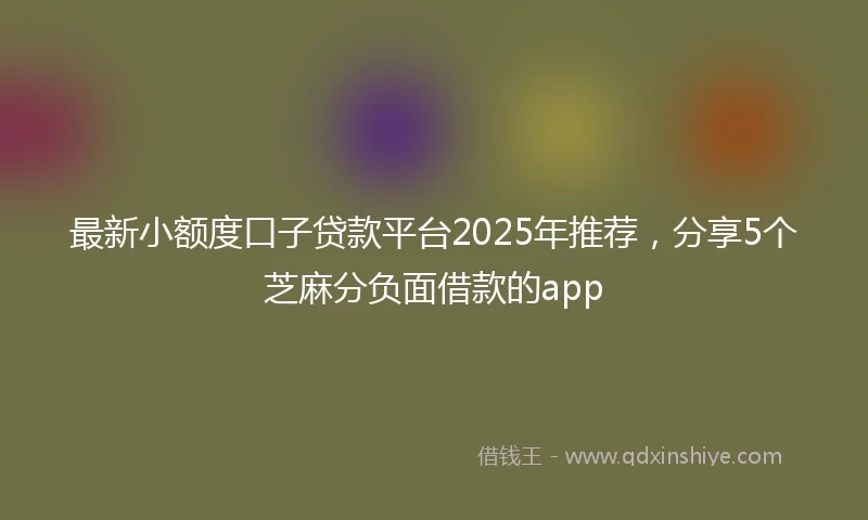 最新小额度口子贷款平台2025年推荐，分享5个芝麻分负面借款的app