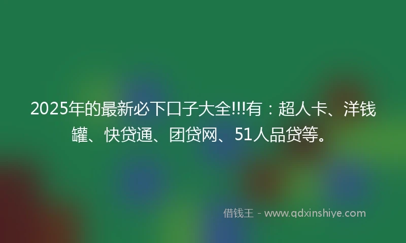 2025年的最新必下口子大全!!!有：超人卡、洋钱罐、快贷通、团贷网、51人品贷等。