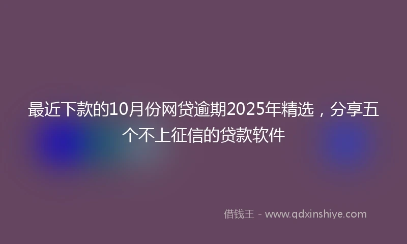最近下款的10月份网贷逾期2025年精选，分享五个不上征信的贷款软件