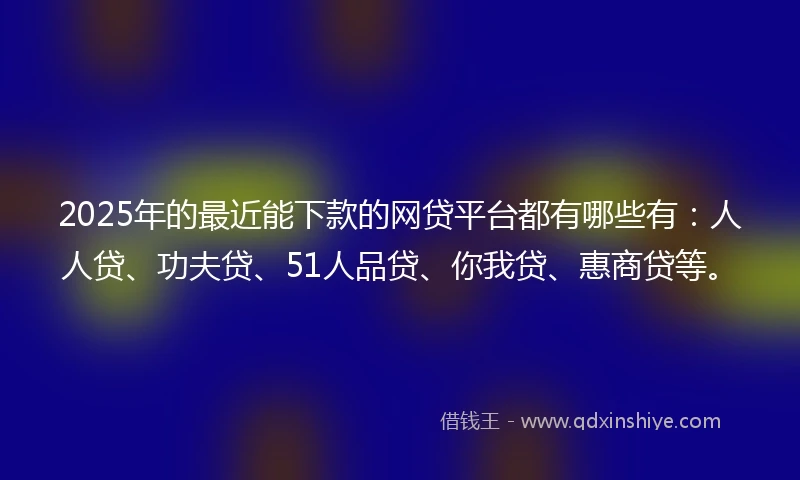 2025年的最近能下款的网贷平台都有哪些有：人人贷、功夫贷、51人品贷、你我贷、惠商贷等。