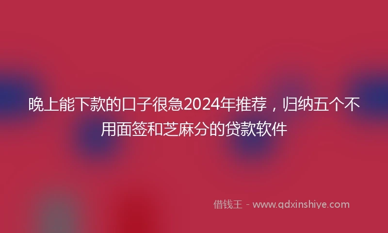 晚上能下款的口子很急2024年推荐，归纳五个不用面签和芝麻分的贷款软件