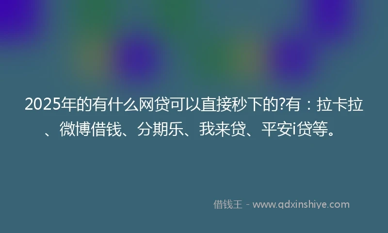 2025年的有什么网贷可以直接秒下的?有：拉卡拉、微博借钱、分期乐、我来贷、平安i贷等。