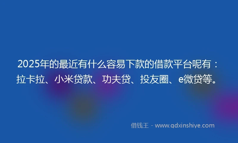 2025年的最近有什么容易下款的借款平台呢有：拉卡拉、小米贷款、功夫贷、投友圈、e微贷等。