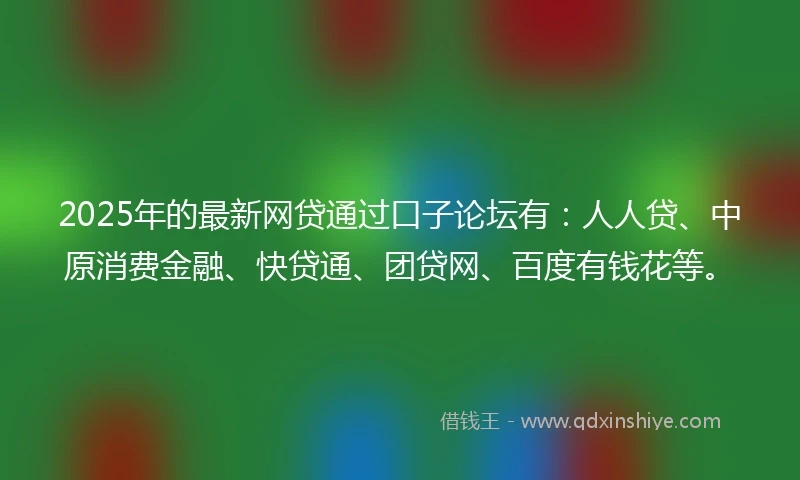 2025年的最新网贷通过口子论坛有：人人贷、中原消费金融、快贷通、团贷网、百度有钱花等。