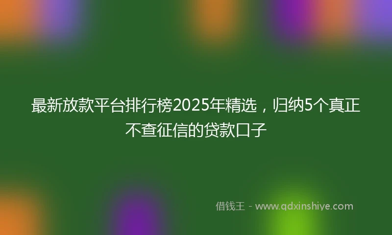 最新放款平台排行榜2025年精选，归纳5个真正不查征信的贷款口子