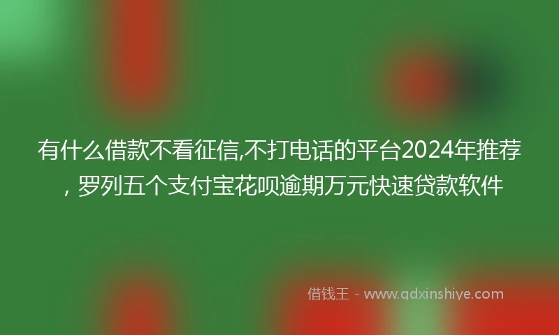 有什么借款不看征信,不打电话的平台2024年推荐，罗列五个支付宝花呗逾期万元快速贷款软件