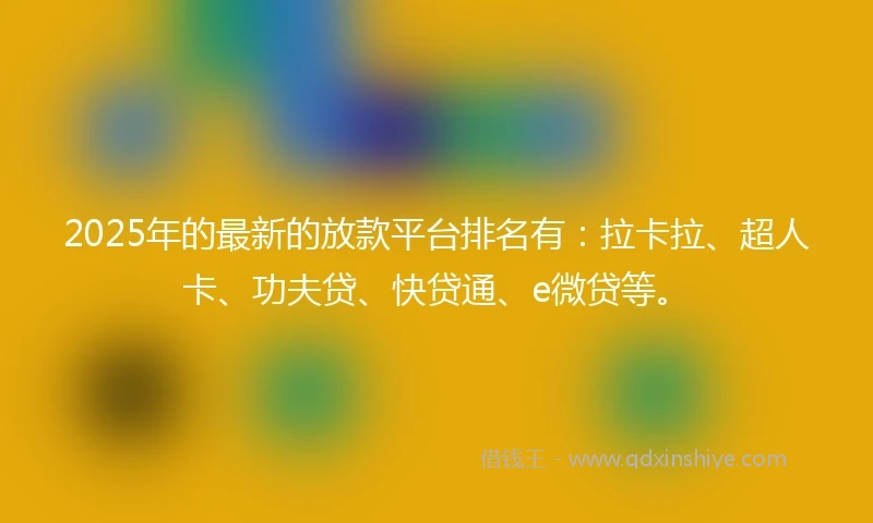2025年的最新的放款平台排名有：拉卡拉、超人卡、功夫贷、快贷通、e微贷等。