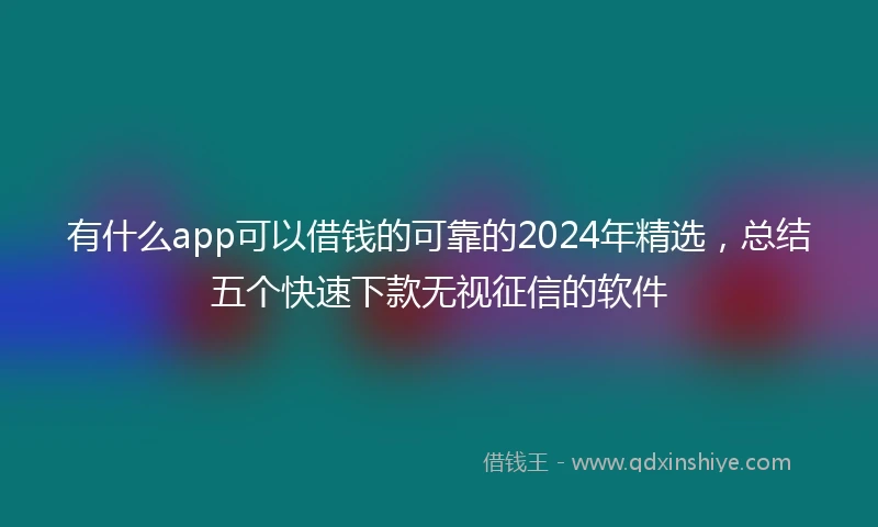 有什么app可以借钱的可靠的2024年精选，总结五个快速下款无视征信的软件