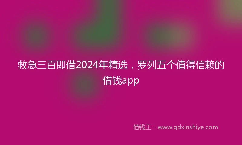 救急三百即借2024年精选，罗列五个值得信赖的借钱app