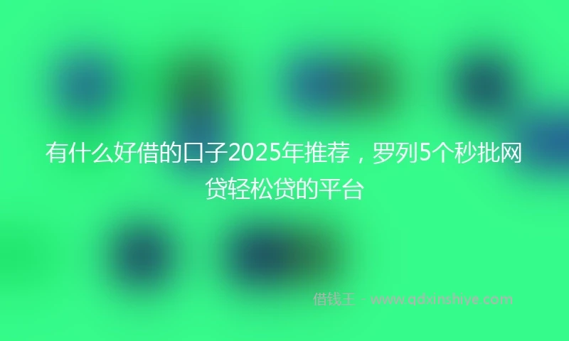 有什么好借的口子2025年推荐，罗列5个秒批网贷轻松贷的平台