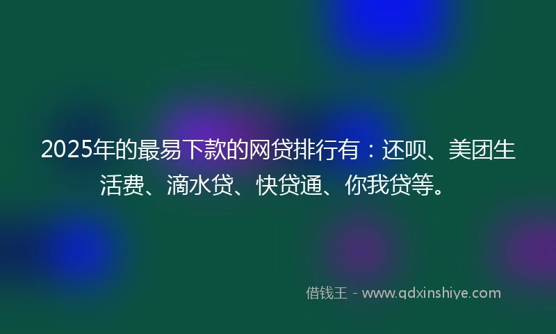 2025年的最易下款的网贷排行有：还呗、美团生活费、滴水贷、快贷通、你我贷等。