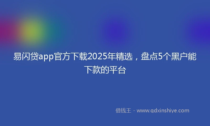 易闪贷app官方下载2025年精选，盘点5个黑户能下款的平台