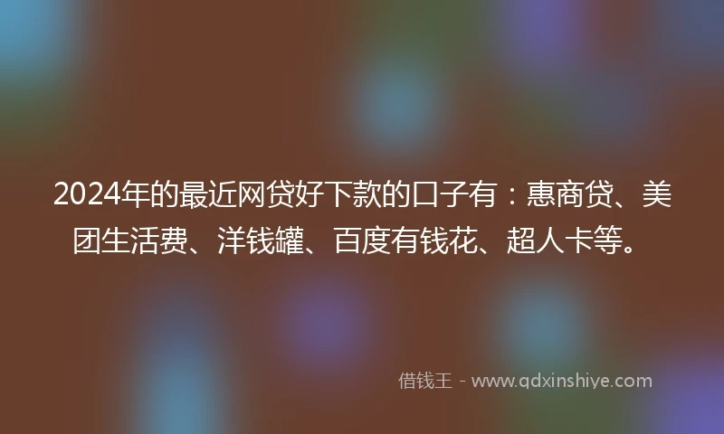 2024年的最近网贷好下款的口子有：惠商贷、美团生活费、洋钱罐、百度有钱花、超人卡等。