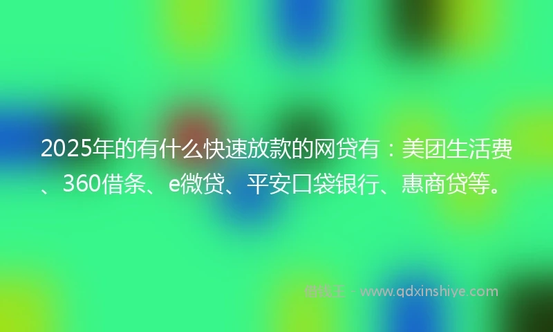 2025年的有什么快速放款的网贷有：美团生活费、360借条、e微贷、平安口袋银行、惠商贷等。