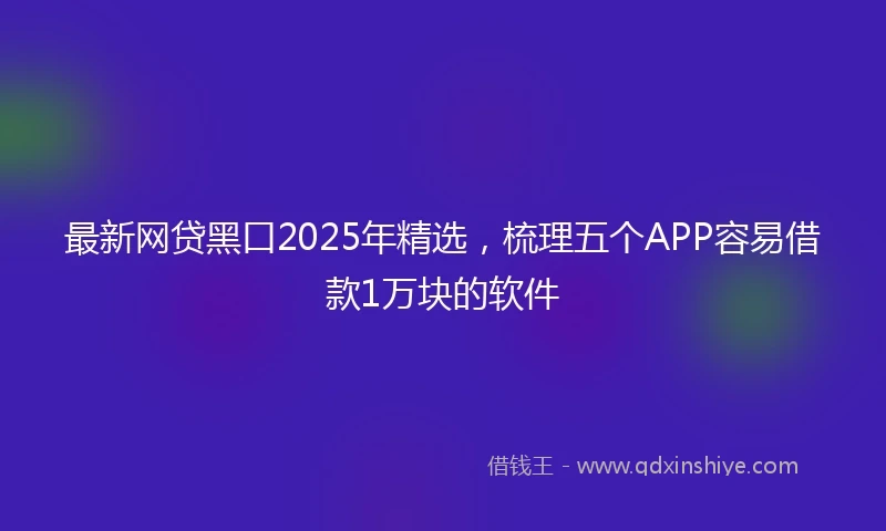 最新网贷黑口2025年精选，梳理五个APP容易借款1万块的软件