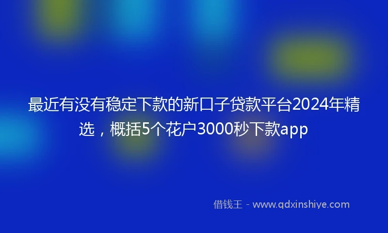 最近有没有稳定下款的新口子贷款平台2024年精选，概括5个花户3000秒下款app