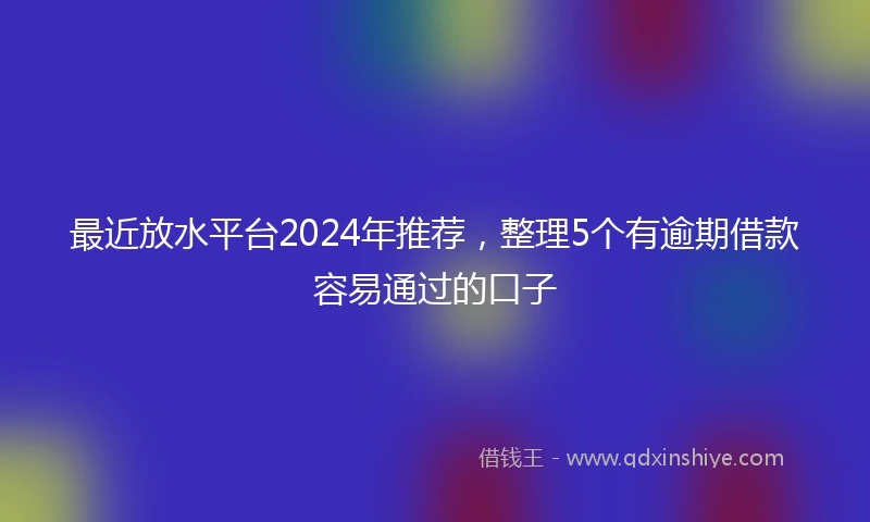 最近放水平台2024年推荐，整理5个有逾期借款容易通过的口子
