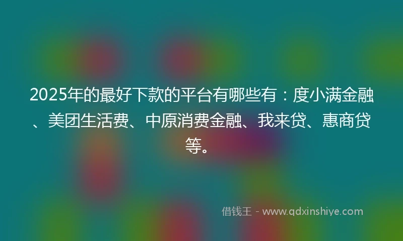 2025年的最好下款的平台有哪些有：度小满金融、美团生活费、中原消费金融、我来贷、惠商贷等。