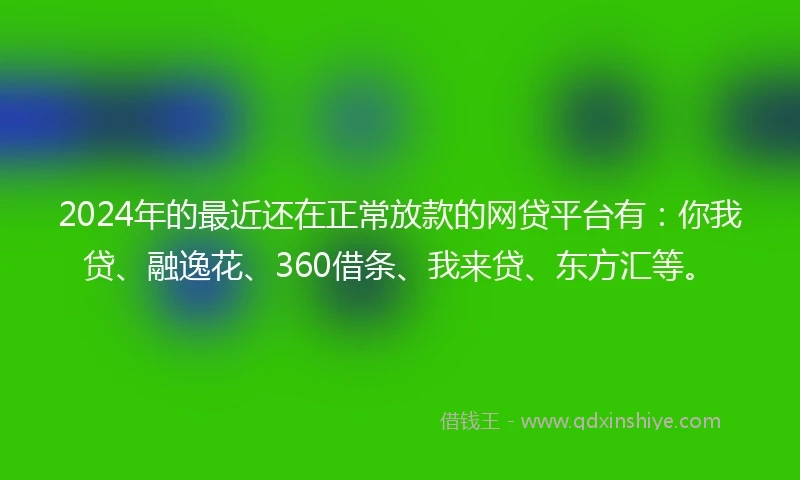 2024年的最近还在正常放款的网贷平台有：你我贷、融逸花、360借条、我来贷、东方汇等。
