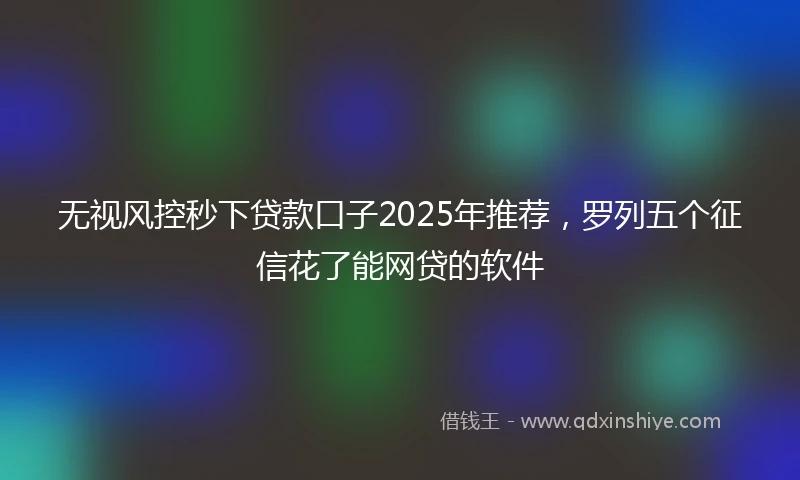 无视风控秒下贷款口子2025年推荐，罗列五个征信花了能网贷的软件