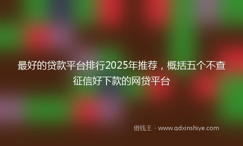最好的贷款平台排行2025年推荐，概括五个不查征信好下款的网贷平台
