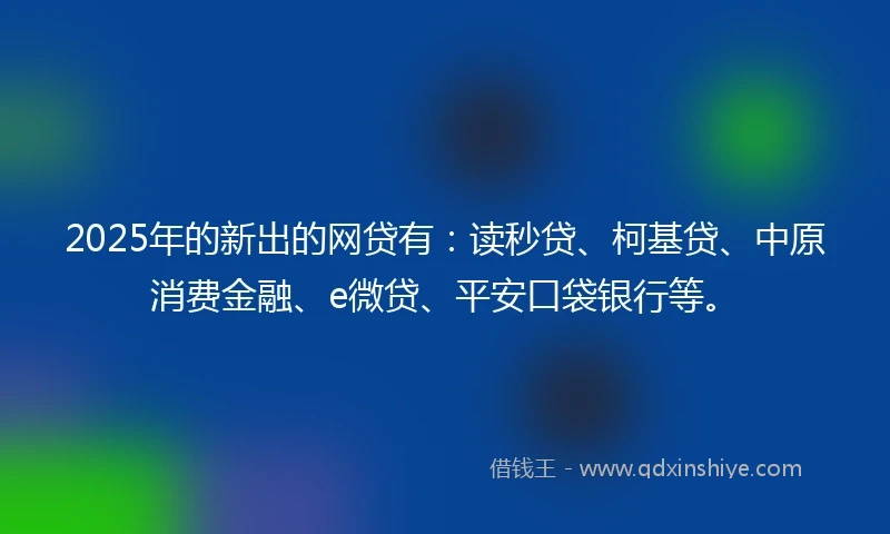 2025年的新出的网贷有：读秒贷、柯基贷、中原消费金融、e微贷、平安口袋银行等。