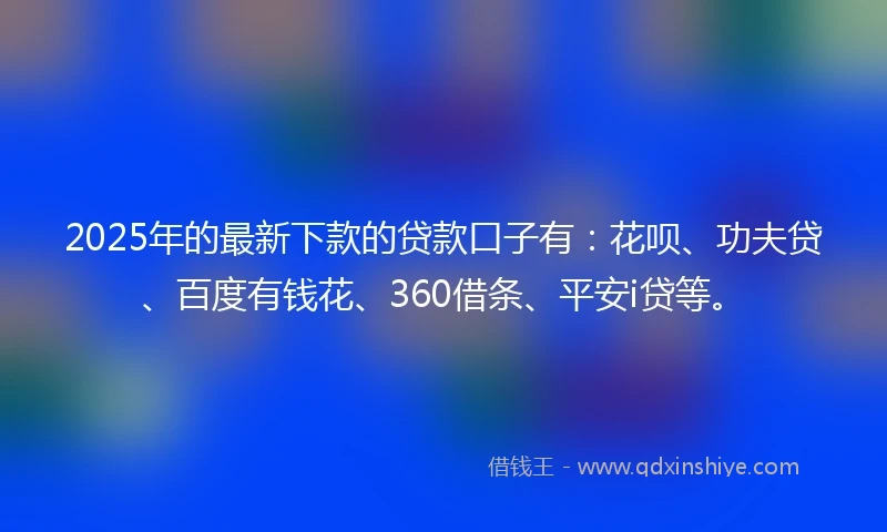 2025年的最新下款的贷款口子有：花呗、功夫贷、百度有钱花、360借条、平安i贷等。