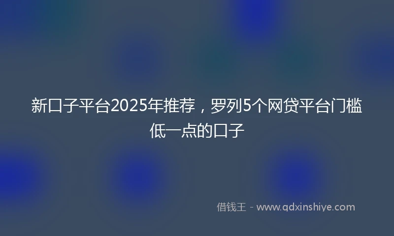 新口子平台2025年推荐，罗列5个网贷平台门槛低一点的口子