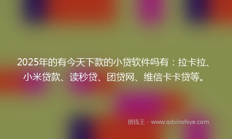 2025年的有今天下款的小贷软件吗有：拉卡拉、小米贷款、读秒贷、团贷网、维信卡卡贷等。