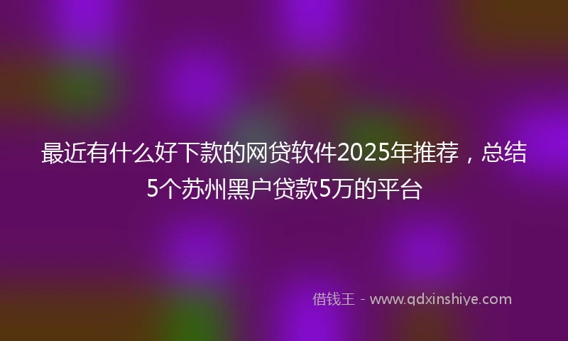 最近有什么好下款的网贷软件2025年推荐，总结5个苏州黑户贷款5万的平台