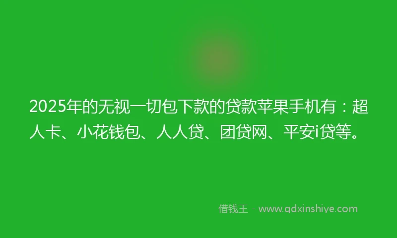 2025年的无视一切包下款的贷款苹果手机有：超人卡、小花钱包、人人贷、团贷网、平安i贷等。