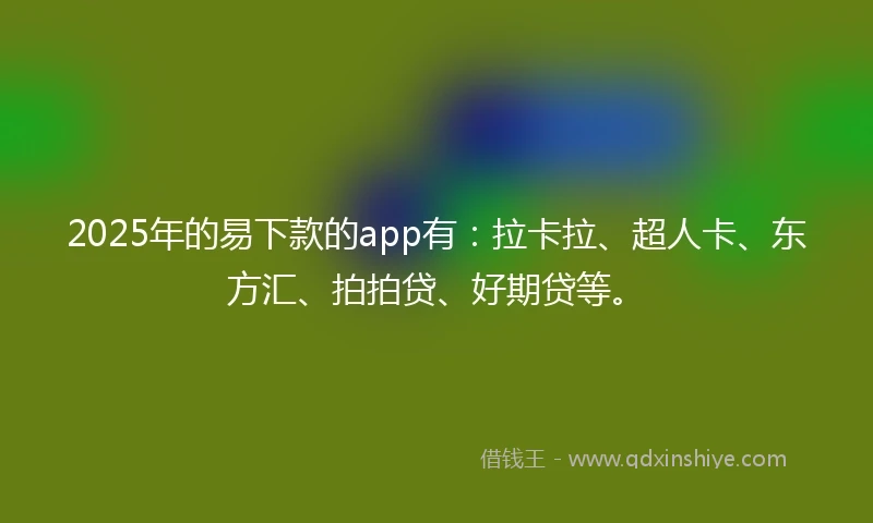 2025年的易下款的app有：拉卡拉、超人卡、东方汇、拍拍贷、好期贷等。